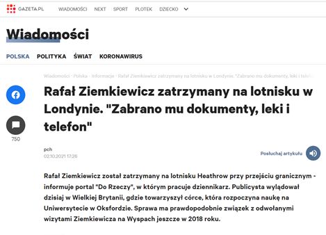 Może być zdjęciem przedstawiającym tekst „GAZETA.PL MADOMOSCI NEXT SPORT PLOTEK DZIECKIO Wiadomości POLSKA POLITYKA ŚWIAT KORONAWIRUS Informmaca ondyna 2ano Rafał Ziemkiewicz zatrzymany na lotnisku w Londynie. "Zabrano mu dokumenty, leki telefon" 750 pel 02.30.2021 17:26 Posluchaj artykulu Rafal Ziemkiewiez został zatrzymany na lotnisku Heathrow przy przejściu granicznym- informuje portal "Do Rzeczy" w którym pracuje dziennikarz. Publicysta wylÄ…dował dzisiaj W Wielkiej Brytanii, gdzie towarzyszył córce, która rozpoczyna nauke na Uniwersytecie w Oksfordzie. Sprawa ma prawdopodobnie zwiÄzekz odwołanymi wizytami Ziemkiewicza na Wyspach jeszcze W 2018 roku.”