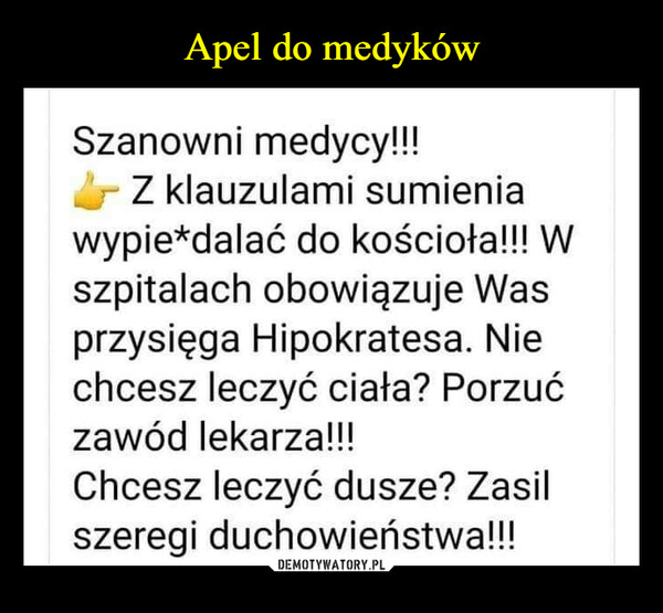  –  Szanowni medycy!!!Z klauzulami sumieniawypie*dalać do kościoła!!! Wszpitalach obowiązuje Wasprzysięga Hipokratesa. Niechcesz leczyć ciała? Porzućzawód lekarza!!!Chcesz leczyć dusze? Zasilszeregi duchowieństwa!!!