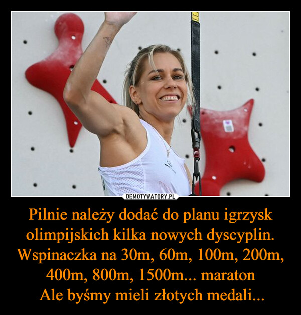 Pilnie należy dodać do planu igrzysk olimpijskich kilka nowych dyscyplin. Wspinaczka na 30m, 60m, 100m, 200m, 400m, 800m, 1500m... maraton Ale byśmy mieli złotych medali... – B